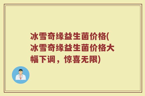 冰雪奇缘益生菌价格(冰雪奇缘益生菌价格大幅下调，惊喜无限)