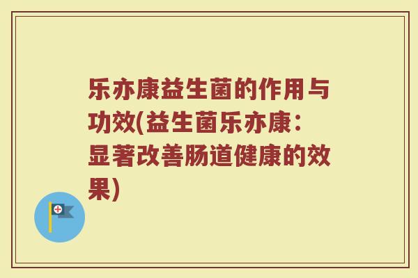 乐亦康益生菌的作用与功效(益生菌乐亦康:显著改善肠道健康的效果) 乐亦康益生菌的作用与功效(益生菌乐亦康:显著改善肠道健康的效果)