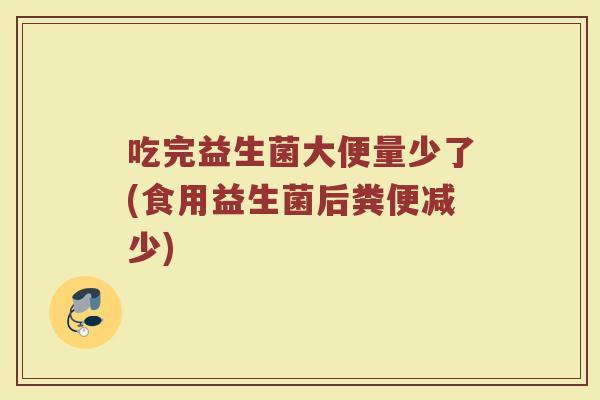 吃完益生菌大便量少了(食用益生菌后粪便减少)