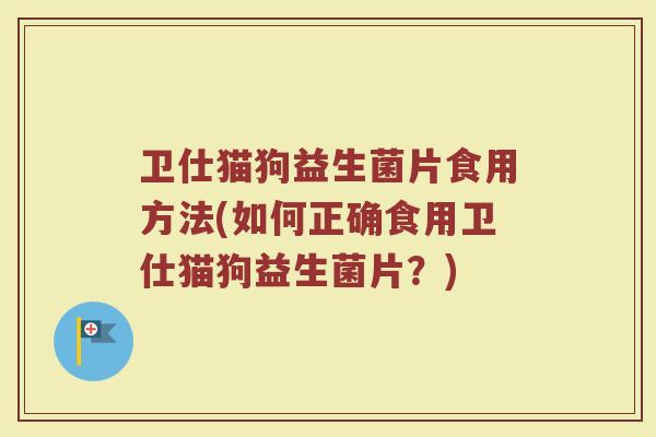 卫仕猫狗益生菌片食用方法(如何正确食用卫仕猫狗益生菌片？)