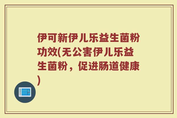 伊可新伊儿乐益生菌粉功效(无公害伊儿乐益生菌粉，促进肠道健康)