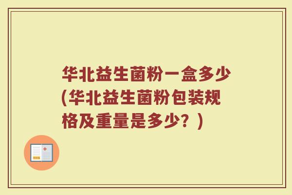 华北益生菌粉一盒多少(华北益生菌粉包装规格及重量是多少？)