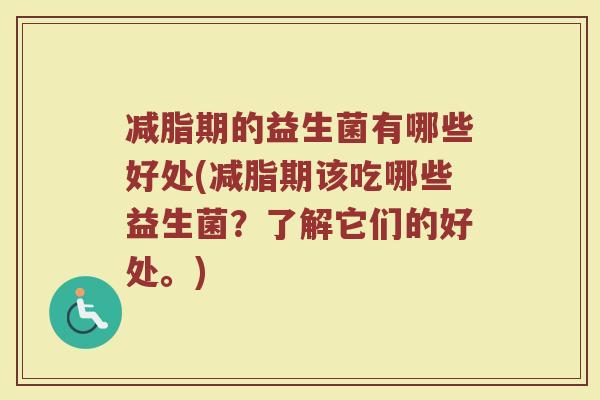 减脂期的益生菌有哪些好处(减脂期该吃哪些益生菌？了解它们的好处。)