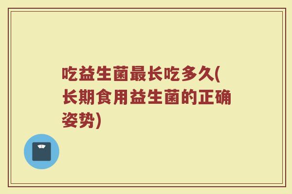 吃益生菌最长吃多久(长期食用益生菌的正确姿势)