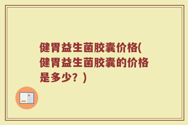 健胃益生菌胶囊价格(健胃益生菌胶囊的价格是多少？)