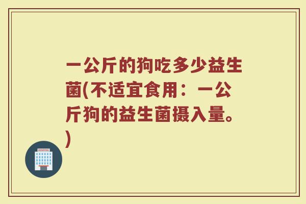 一公斤的狗吃多少益生菌(不适宜食用：一公斤狗的益生菌摄入量。)