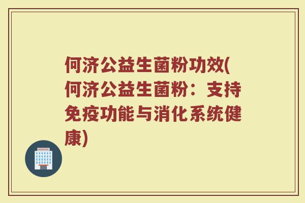 何济公益生菌粉功效(何济公益生菌粉：支持免疫功能与消化系统健康)