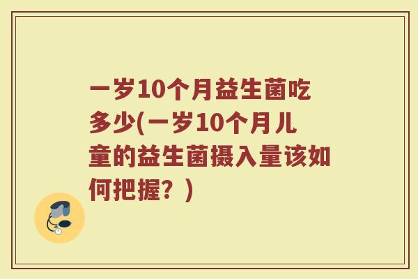 一岁10个月益生菌吃多少(一岁10个月儿童的益生菌摄入量该如何把握？)