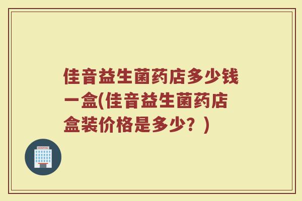 佳音益生菌药店多少钱一盒(佳音益生菌药店盒装价格是多少？)