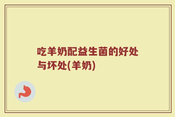 吃羊奶配益生菌的好处与坏处(羊奶)