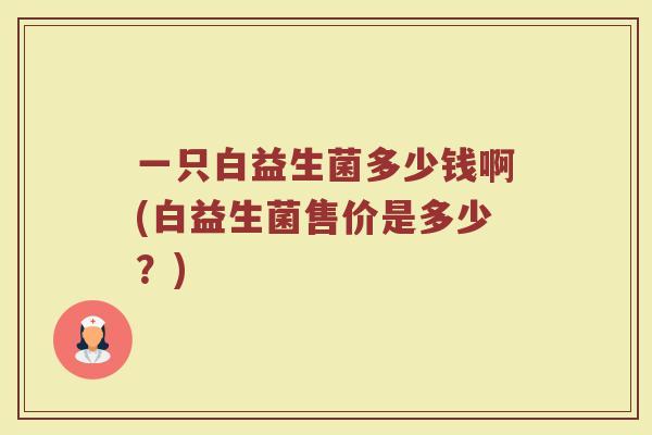 一只白益生菌多少钱啊(白益生菌售价是多少？)