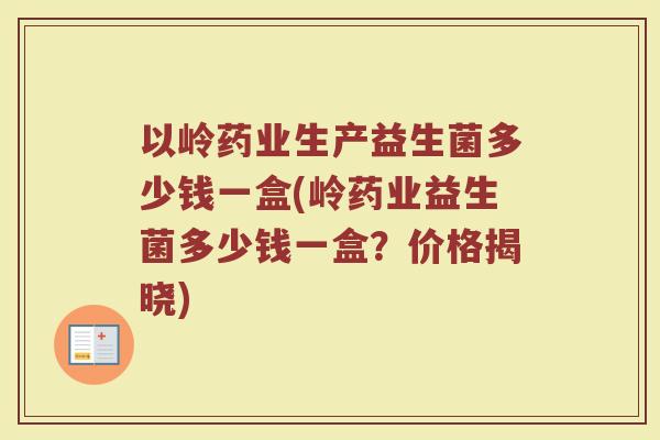 以岭药业生产益生菌多少钱一盒(岭药业益生菌多少钱一盒？价格揭晓)