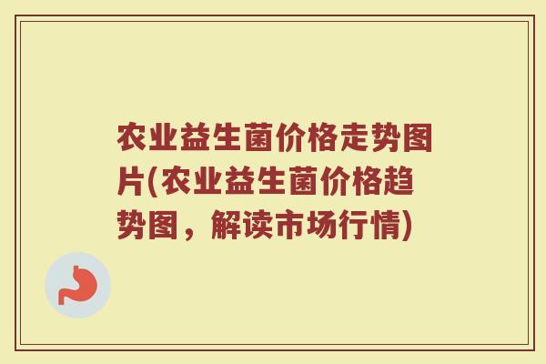 农业益生菌价格走势图片(农业益生菌价格趋势图，解读市场行情)
