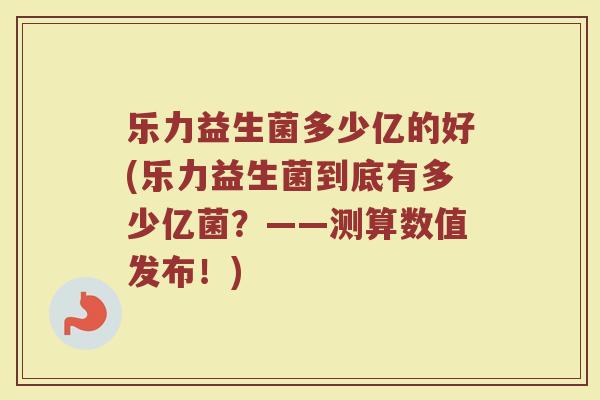 乐力益生菌多少亿的好(乐力益生菌到底有多少亿菌？——测算数值发布！)