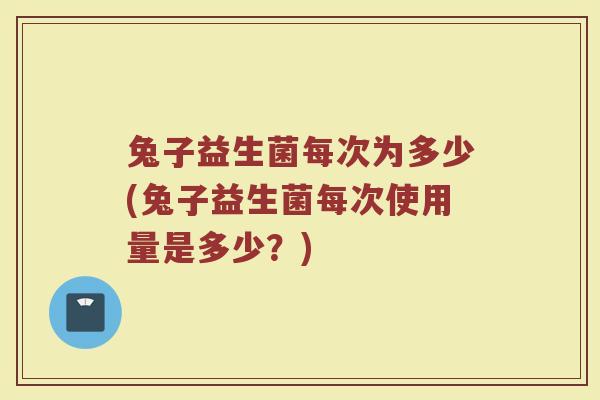 兔子益生菌每次为多少(兔子益生菌每次使用量是多少？)