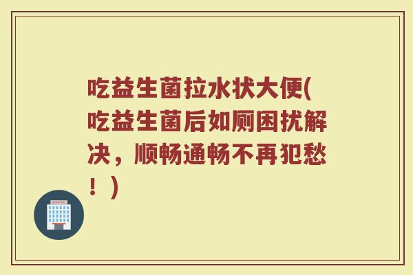 吃益生菌拉水状大便(吃益生菌后如厕困扰解决，顺畅通畅不再犯愁！)