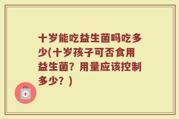 十岁能吃益生菌吗吃多少(十岁孩子可否食用益生菌？用量应该控制多少？)