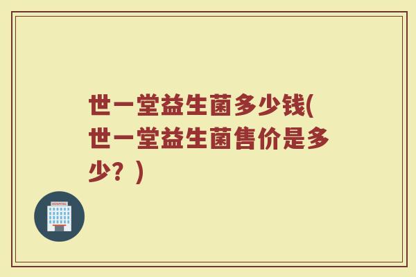 世一堂益生菌多少钱(世一堂益生菌售价是多少？)