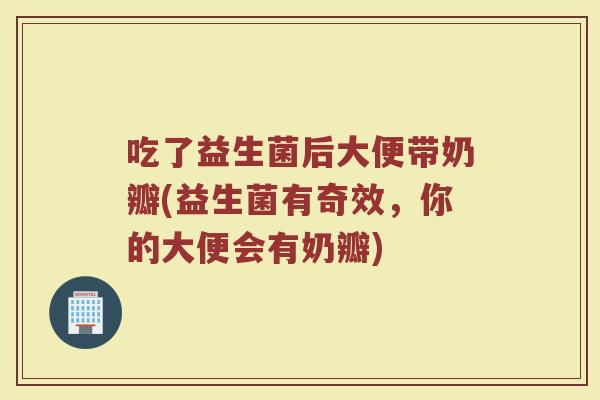 吃了益生菌后大便带奶瓣(益生菌有奇效，你的大便会有奶瓣)