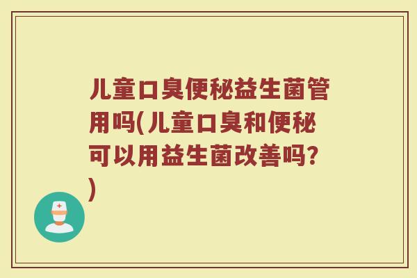 儿童口臭便秘益生菌管用吗(儿童口臭和便秘可以用益生菌改善吗？)
