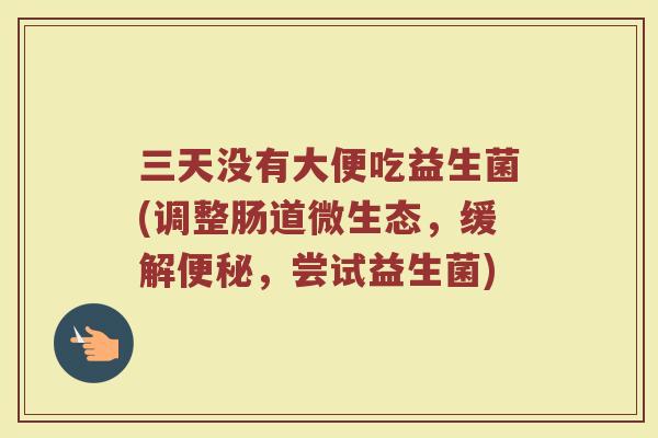三天没有大便吃益生菌(调整肠道微生态，缓解便秘，尝试益生菌)