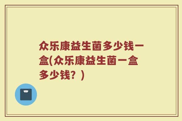 众乐康益生菌多少钱一盒(众乐康益生菌一盒多少钱?) 众乐康益生菌多少钱一盒(众乐康益生菌一盒多少钱?)