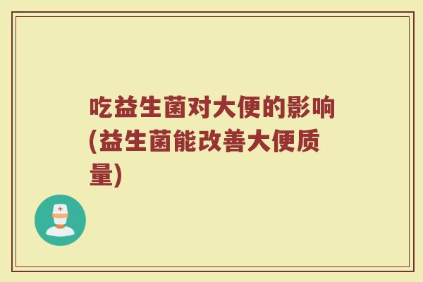 吃益生菌对大便的影响(益生菌能改善大便质量)