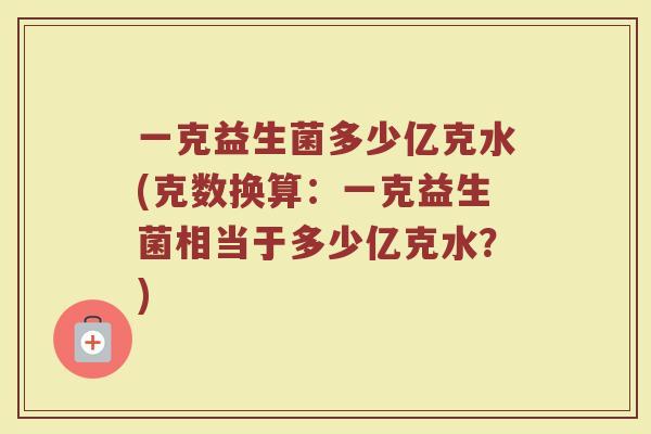 一克益生菌多少亿克水(克数换算：一克益生菌相当于多少亿克水？)