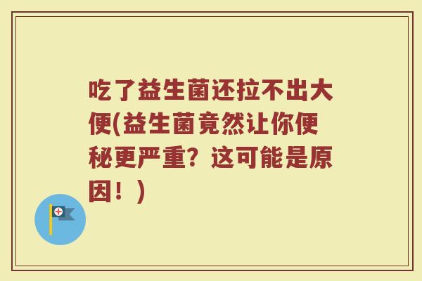 吃了益生菌还拉不出大便(益生菌竟然让你便秘更严重？这可能是原因！)