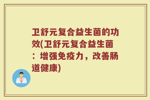 卫舒元复合益生菌的功效(卫舒元复合益生菌：增强免疫力，改善肠道健康)