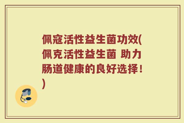 佩寇活性益生菌功效(佩克活性益生菌 助力肠道健康的良好选择！)