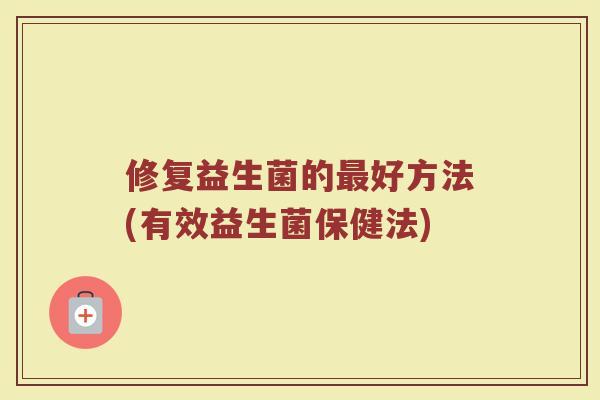修复益生菌的最好方法(有效益生菌保健法)