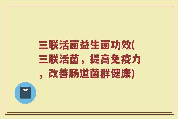 三联活菌益生菌功效(三联活菌，提高免疫力，改善肠道菌群健康)