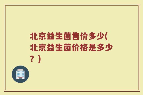 北京益生菌售价多少(北京益生菌价格是多少？)