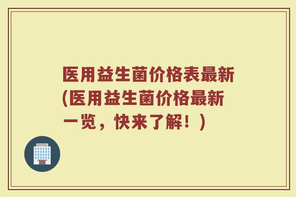 医用益生菌价格表新(医用益生菌价格新一览,快来了解!) 医用益生菌价格表新(医用益生菌价格新一览,快来了解!)