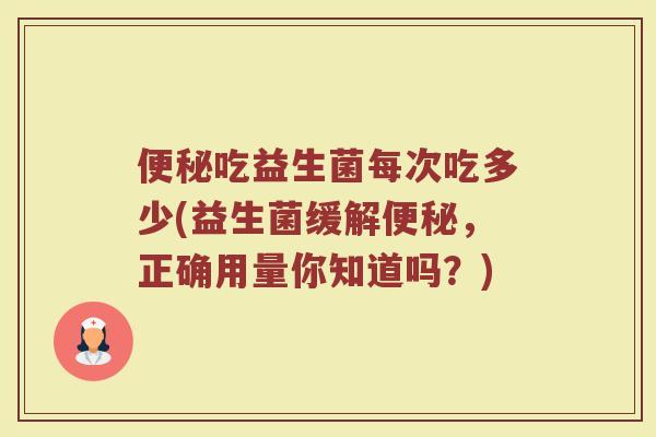 便秘吃益生菌每次吃多少(益生菌缓解便秘，正确用量你知道吗？)