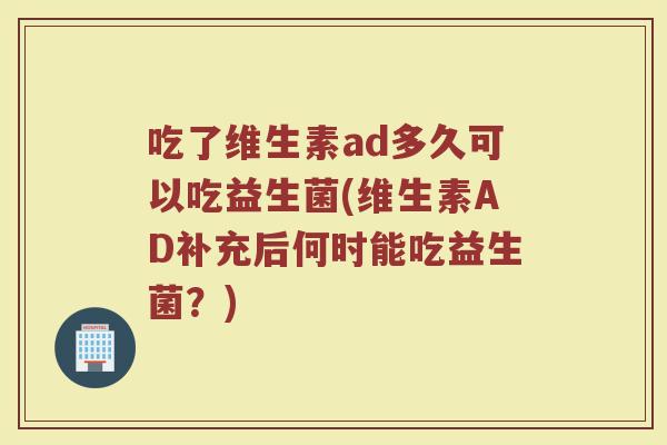 吃了维生素ad多久可以吃益生菌(维生素AD补充后何时能吃益生菌？)