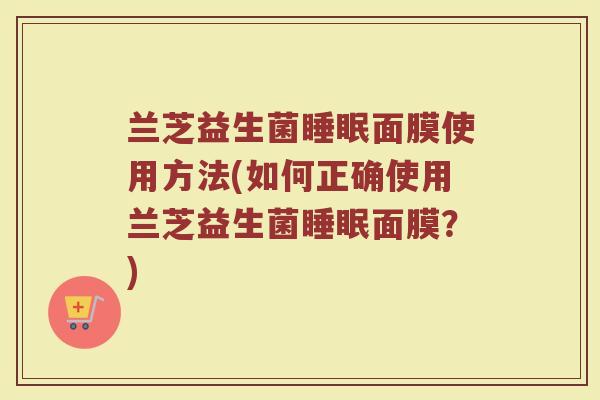 兰芝益生菌睡眠面膜使用方法(如何正确使用兰芝益生菌睡眠面膜？)