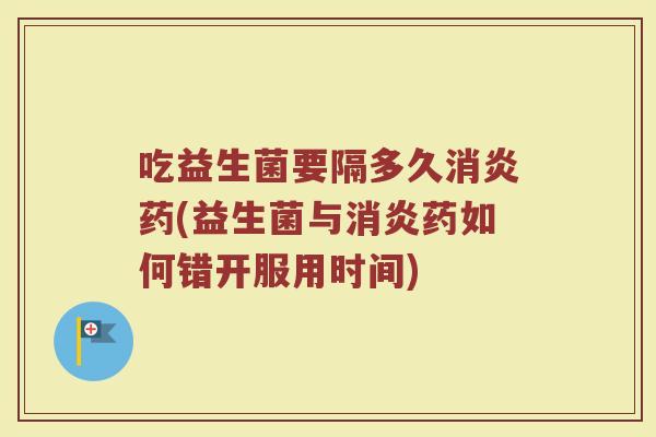 吃益生菌要隔多久消炎药(益生菌与消炎药如何错开服用时间)