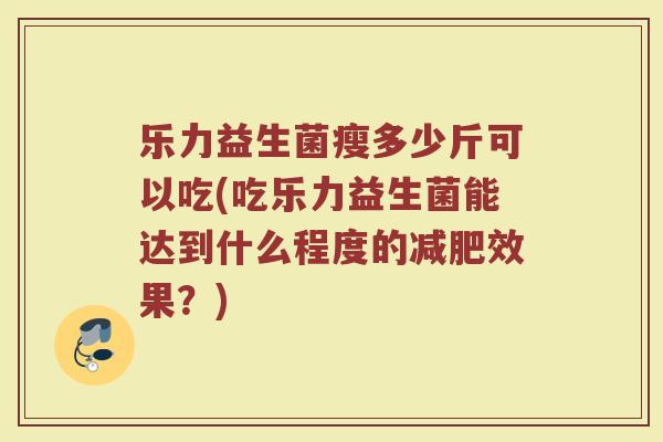 乐力益生菌瘦多少斤可以吃(吃乐力益生菌能达到什么程度的减肥效果？)