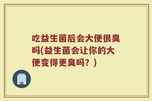 吃益生菌后会大便很臭吗(益生菌会让你的大便变得更臭吗？)