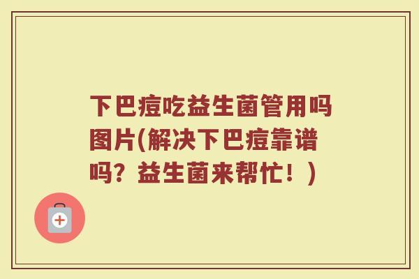 下巴痘吃益生菌管用吗图片(解决下巴痘靠谱吗？益生菌来帮忙！)