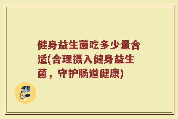 健身益生菌吃多少量合适(合理摄入健身益生菌，守护肠道健康)