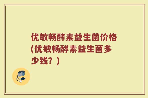 优敏畅酵素益生菌价格(优敏畅酵素益生菌多少钱？)