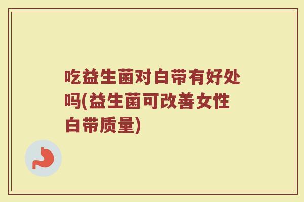 吃益生菌对白带有好处吗(益生菌可改善女性白带质量)