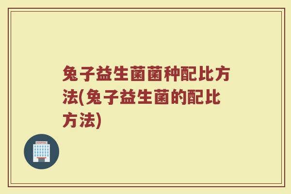 兔子益生菌菌种配比方法(兔子益生菌的配比方法)