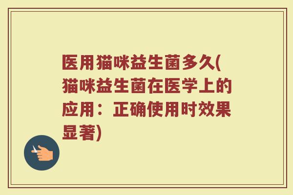 医用猫咪益生菌多久(猫咪益生菌在医学上的应用：正确使用时效果显著)