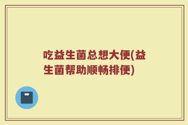 吃益生菌总想大便(益生菌帮助顺畅排便)