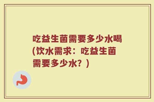 吃益生菌需要多少水喝(饮水需求：吃益生菌需要多少水？)