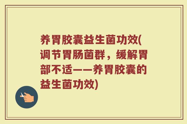 养胃胶囊益生菌功效(调节胃肠菌群，缓解胃部不适——养胃胶囊的益生菌功效)